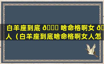 白羊座到底 🍀 啥命格啊女 🐛 人（白羊座到底啥命格啊女人怎么样）